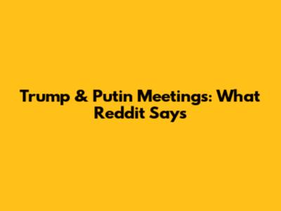 Trump & Putin Meetings: What Reddit Says