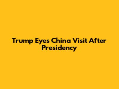 Trump Eyes China Visit After Presidency