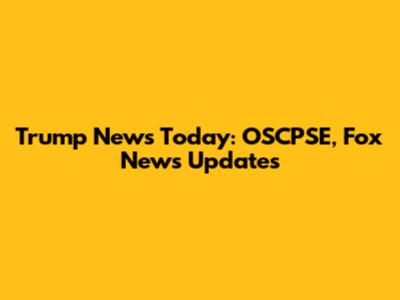 Trump News Today: OSCPSE, Fox News Updates