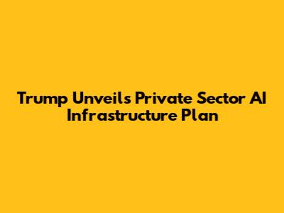 Trump Unveils Private Sector AI Infrastructure Plan