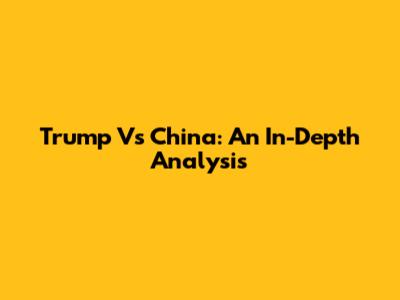 Trump Vs China: An In-Depth Analysis