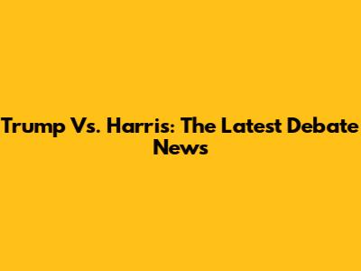 Trump Vs. Harris: The Latest Debate News