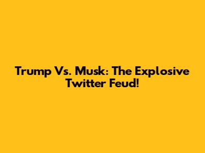 Trump Vs. Musk: The Explosive Twitter Feud!