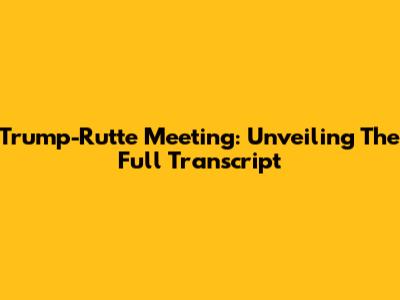 Trump-Rutte Meeting: Unveiling The Full Transcript