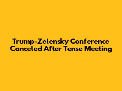 Trump-Zelensky Conference Canceled After Tense Meeting