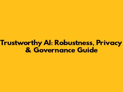 Trustworthy AI: Robustness, Privacy & Governance Guide
