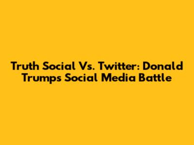 Truth Social Vs. Twitter: Donald Trump's Social Media Battle