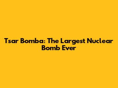 Tsar Bomba: The Largest Nuclear Bomb Ever