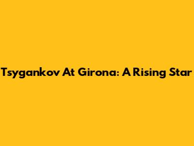 Tsygankov At Girona: A Rising Star