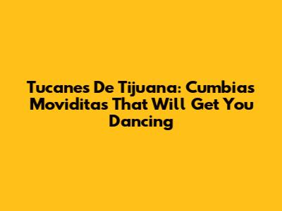 Tucanes De Tijuana: Cumbias Moviditas That Will Get You Dancing