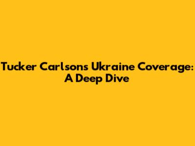 Tucker Carlson's Ukraine Coverage: A Deep Dive
