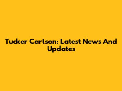 Tucker Carlson: Latest News And Updates