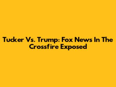 Tucker Vs. Trump: Fox News In The Crossfire Exposed