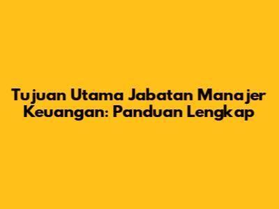 Tujuan Utama Jabatan Manajer Keuangan: Panduan Lengkap