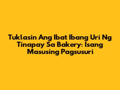 Tuklasin Ang Iba't Ibang Uri Ng Tinapay Sa Bakery: Isang Masusing Pagsusuri