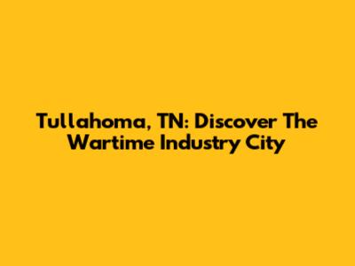 Tullahoma, TN: Discover The 'Wartime Industry' City
