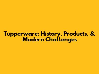 Tupperware: History, Products, & Modern Challenges
