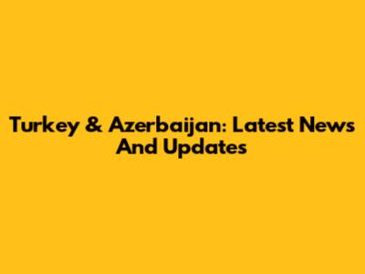 Turkey & Azerbaijan: Latest News And Updates