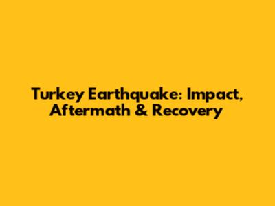 Turkey Earthquake: Impact, Aftermath & Recovery