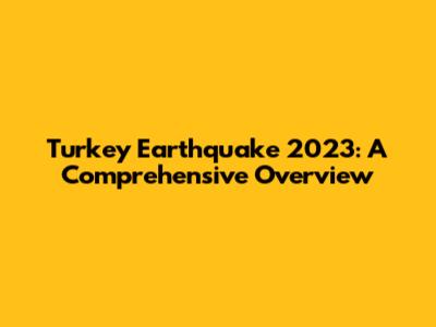 Turkey Earthquake 2023: A Comprehensive Overview