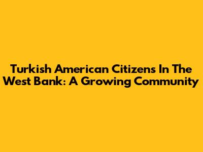 Turkish American Citizens In The West Bank: A Growing Community