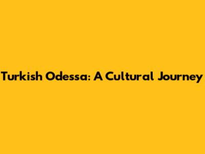 Turkish Odessa: A Cultural Journey