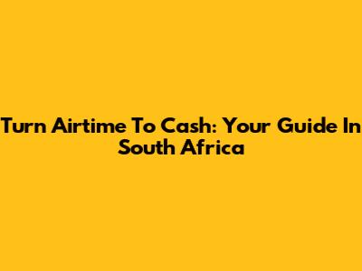 Turn Airtime To Cash: Your Guide In South Africa