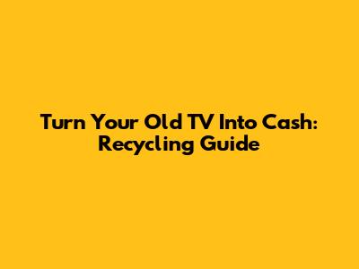 Turn Your Old TV Into Cash: Recycling Guide