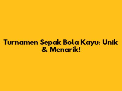Turnamen Sepak Bola Kayu: Unik & Menarik!