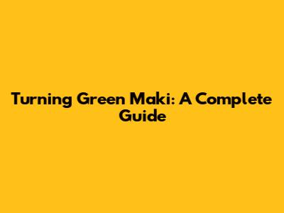 Turning Green Maki: A Complete Guide