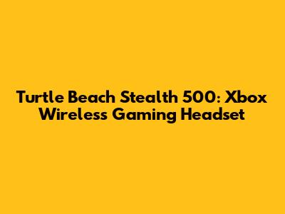 Turtle Beach Stealth 500: Xbox Wireless Gaming Headset