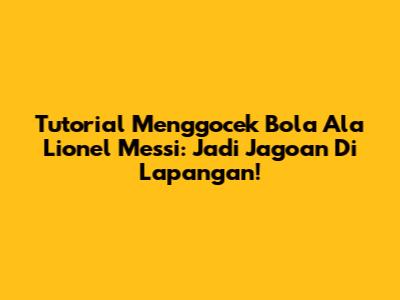 Tutorial Menggocek Bola Ala Lionel Messi: Jadi Jagoan Di Lapangan!