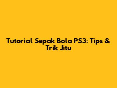 Tutorial Sepak Bola PS3: Tips & Trik Jitu