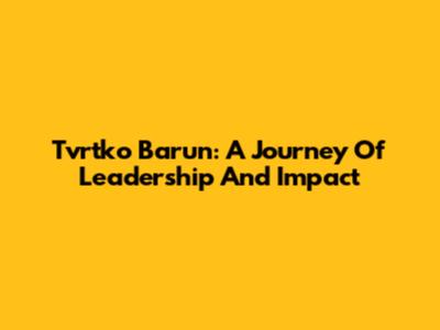 Tvrtko Barun: A Journey Of Leadership And Impact