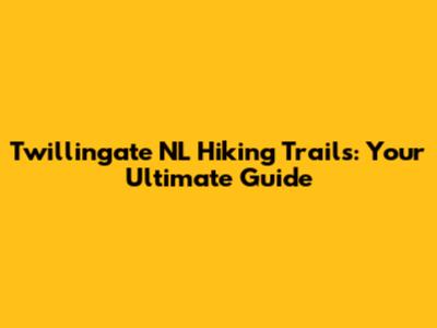 Twillingate NL Hiking Trails: Your Ultimate Guide