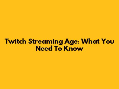Twitch Streaming Age: What You Need To Know