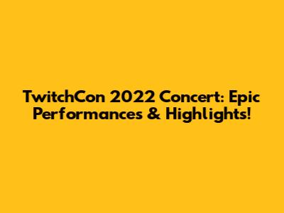 TwitchCon 2022 Concert: Epic Performances & Highlights!