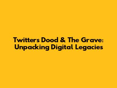 Twitter's 'Dood' & The Grave: Unpacking Digital Legacies