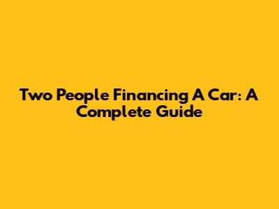 Two People Financing A Car: A Complete Guide