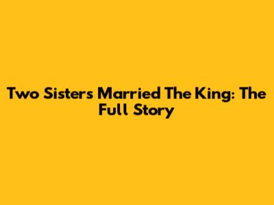 Two Sisters Married The King: The Full Story