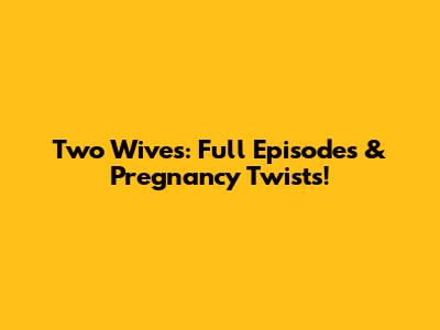 Two Wives: Full Episodes & Pregnancy Twists!