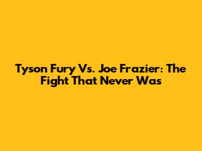 Tyson Fury Vs. Joe Frazier: The Fight That Never Was