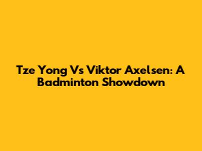 Tze Yong Vs Viktor Axelsen: A Badminton Showdown