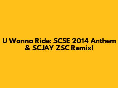 U Wanna Ride: SCSE 2014 Anthem & SCJAY ZSC Remix!