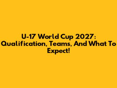 U-17 World Cup 2027: Qualification, Teams, And What To Expect!