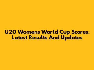U20 Women's World Cup Scores: Latest Results And Updates