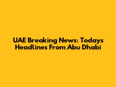 UAE Breaking News: Today's Headlines From Abu Dhabi