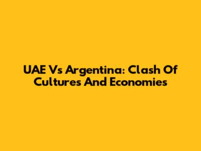 UAE Vs Argentina: Clash Of Cultures And Economies
