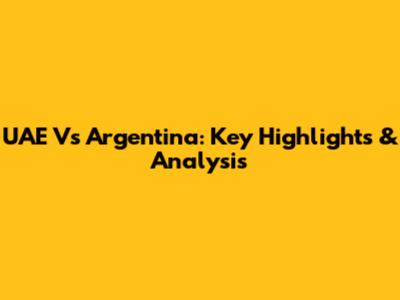 UAE Vs Argentina: Key Highlights & Analysis