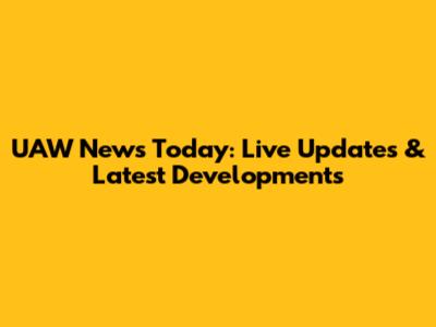 UAW News Today: Live Updates & Latest Developments